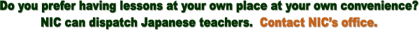 Do you prefer having lessons at your own place at your own convenience? NIC can dispatch Japanese teachers. Contact NIC's office.